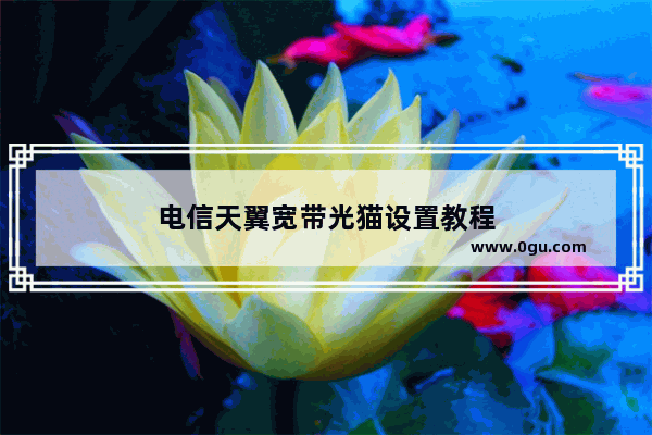 电信天翼宽带光猫设置教程