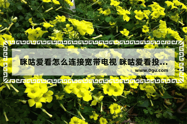 咪咕爱看怎么连接宽带电视 咪咕爱看投到电视的教程
