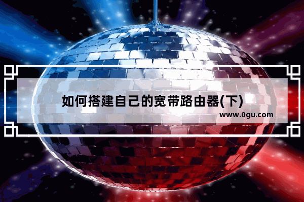 如何搭建自己的宽带路由器(下)