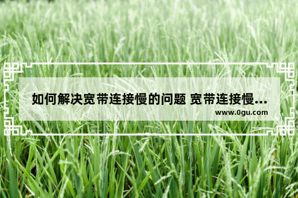 如何解决宽带连接慢的问题 宽带连接慢解决方法【详解】