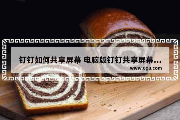 钉钉如何共享屏幕 电脑版钉钉共享屏幕的方法