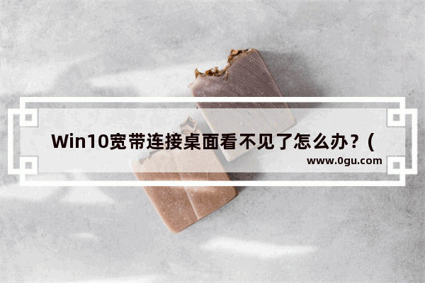 Win10宽带连接桌面看不见了怎么办？(看不到Win10宽带连接桌面怎么办？)