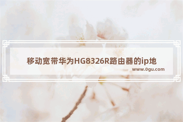 移动宽带华为HG8326R路由器的ip地址如何更改?