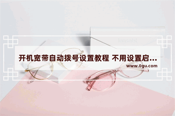 开机宽带自动拨号设置教程 不用设置启动项【详解】