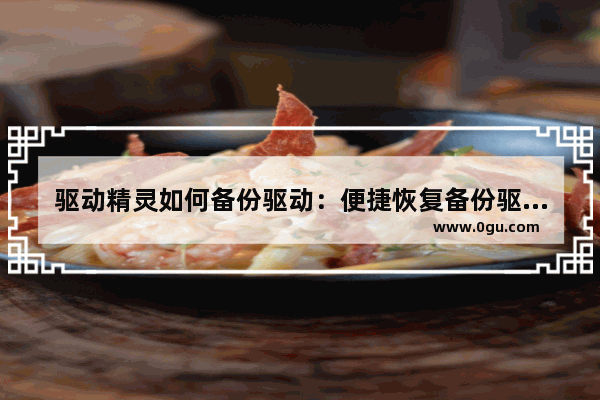 驱动精灵如何备份驱动：便捷恢复备份驱动的方法