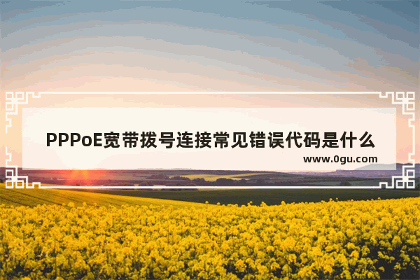 PPPoE宽带拨号连接常见错误代码是什么意思