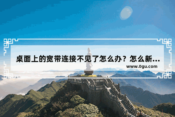 桌面上的宽带连接不见了怎么办？怎么新建宽带拨号？