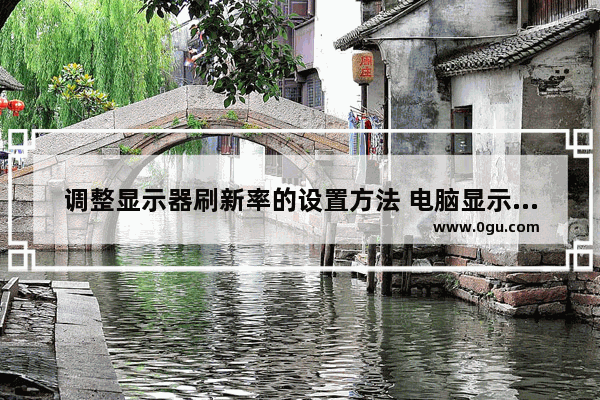 调整显示器刷新率的设置方法 电脑显示器刷新率修改技巧