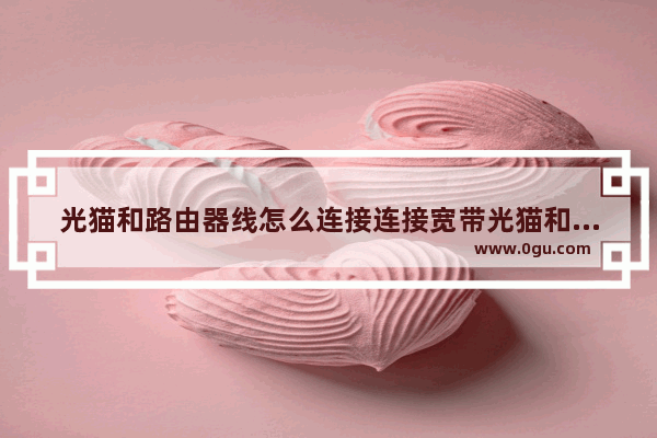 光猫和路由器线怎么连接连接宽带光猫和路由器和魔百盒的线叫啥名字