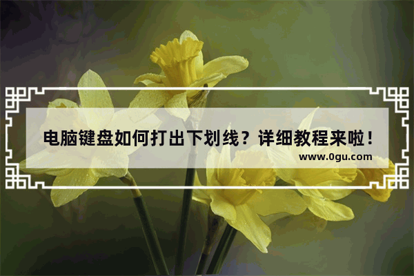 电脑键盘如何打出下划线？详细教程来啦！