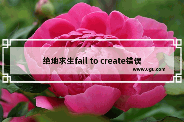 绝地求生fail to create错误完美解决，让你畅玩无忧