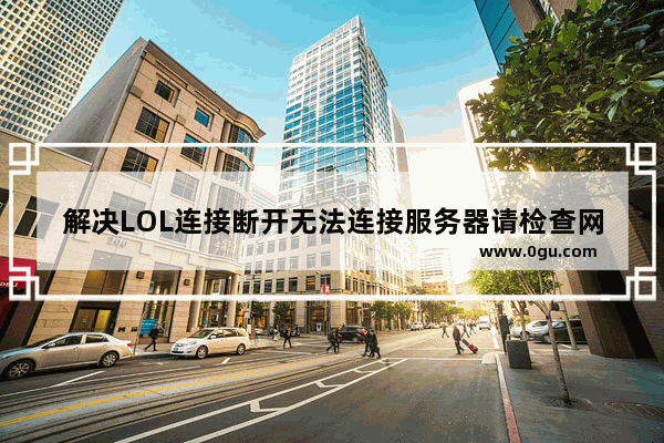 解决LOL连接断开无法连接服务器请检查网络的问题   如何解决LOL连接断开无法连接服务器的问题