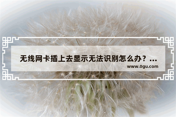 无线网卡插上去显示无法识别怎么办？解决无线网卡无法识别的方法