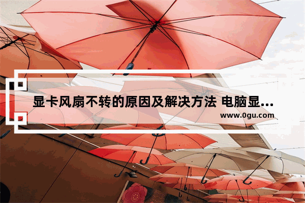 显卡风扇不转的原因及解决方法 电脑显卡散热风扇停止工作的问题分析