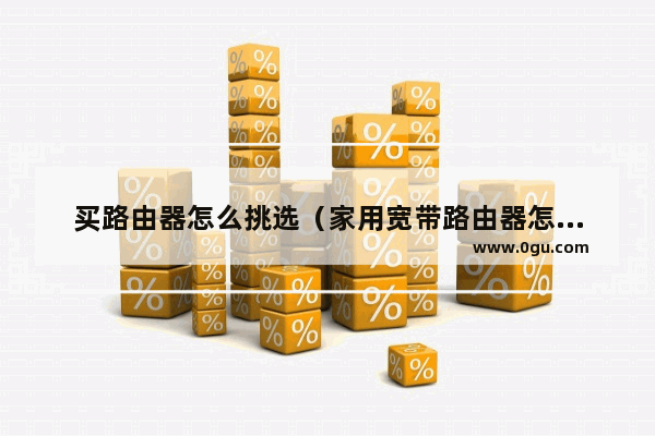 买路由器怎么挑选（家用宽带路由器怎么挑选）