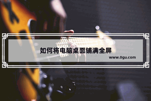 如何将电脑桌面铺满全屏