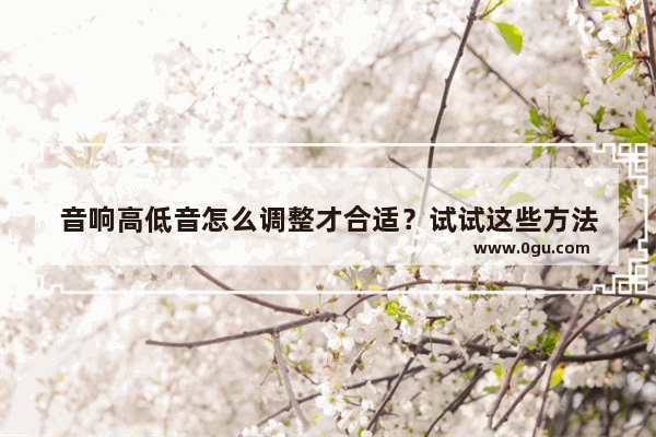 音响高低音怎么调整才合适？试试这些方法