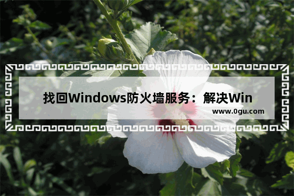 找回Windows防火墙服务：解决Windows防火墙服务消失的方法