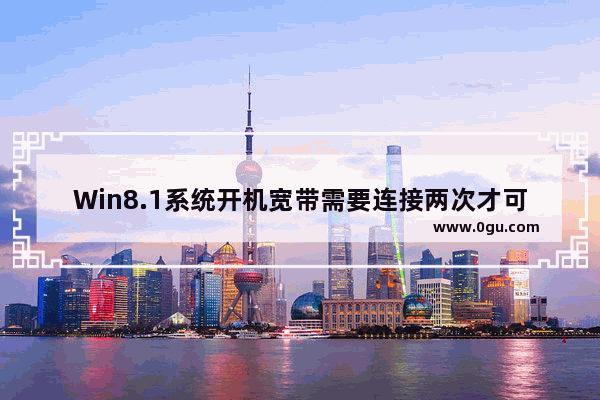 Win8.1系统开机宽带需要连接两次才可上网怎么办