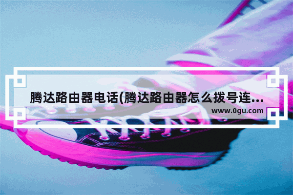 腾达路由器电话(腾达路由器怎么拨号连接宽带)