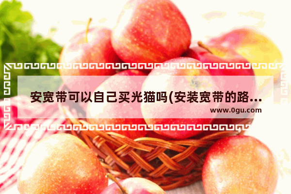 安宽带可以自己买光猫吗(安装宽带的路由器是自己买的吗)