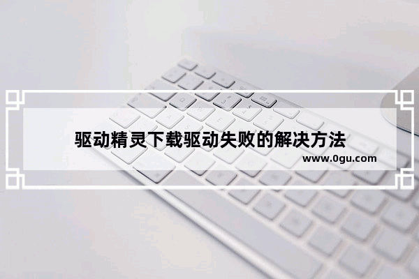 驱动精灵下载驱动失败的解决方法