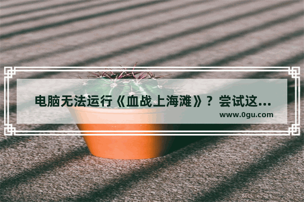 电脑无法运行《血战上海滩》？尝试这些解决方法