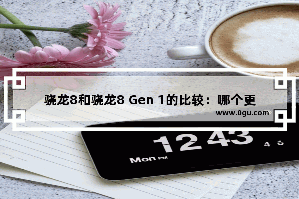 骁龙8和骁龙8 Gen 1的比较：哪个更好？
