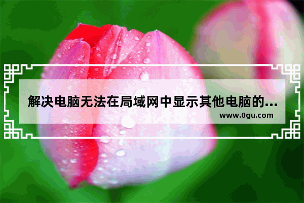 解决电脑无法在局域网中显示其他电脑的问题
