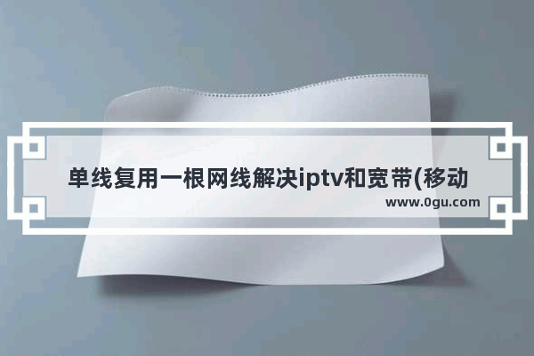 单线复用一根网线解决iptv和宽带(移动单线复用iptv)