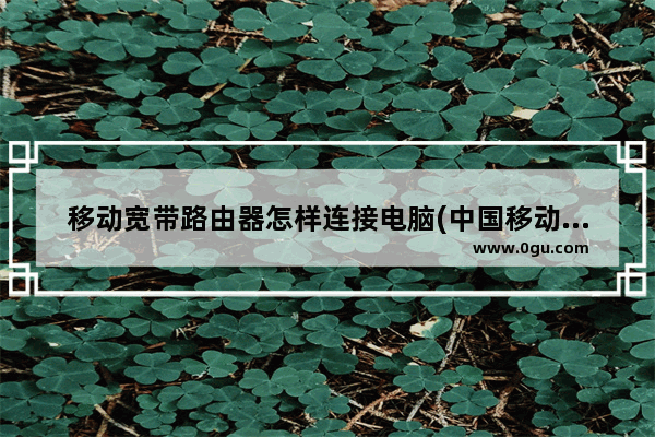 移动宽带路由器怎样连接电脑(中国移动宽带与路由器怎么连接)