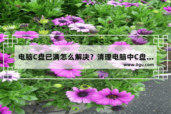 电脑C盘已满怎么解决？清理电脑中C盘的方法
