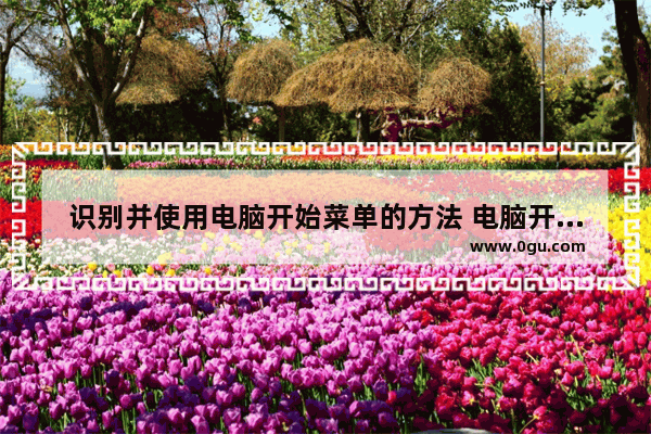 识别并使用电脑开始菜单的方法 电脑开始菜单位置与功能