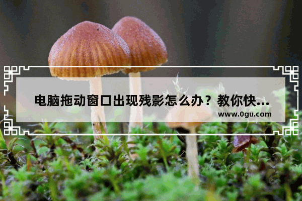 电脑拖动窗口出现残影怎么办？教你快速解决！