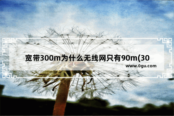 宽带300m为什么无线网只有90m(300m宽带wifi下载速度只有10m)