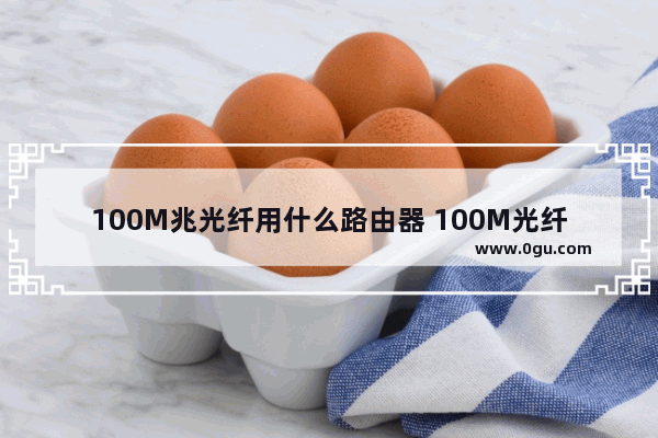 100M兆光纤用什么路由器 100M光纤宽带适合选用哪种型号的路由器