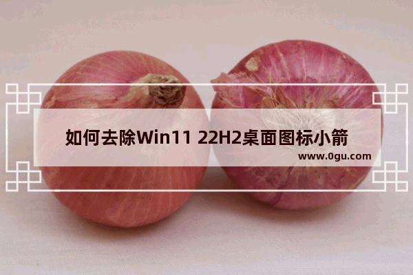 如何去除Win11 22H2桌面图标小箭头？