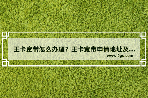 王卡宽带怎么办理？王卡宽带申请地址及方法