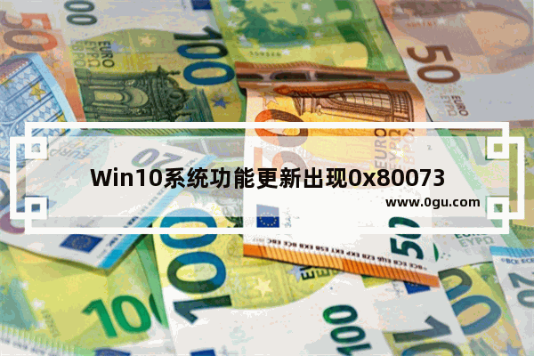 Win10系统功能更新出现0x80073701错误代码怎么办？