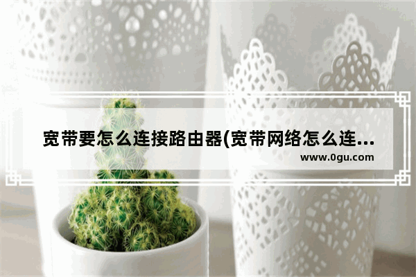 宽带要怎么连接路由器(宽带网络怎么连接路由器)