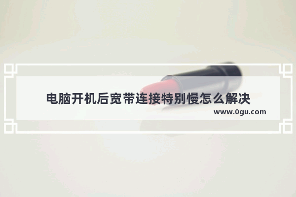 电脑开机后宽带连接特别慢怎么解决