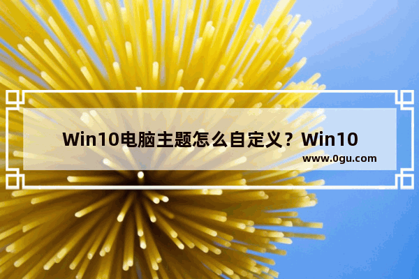 Win10电脑主题怎么自定义？Win10主题设置的方法
