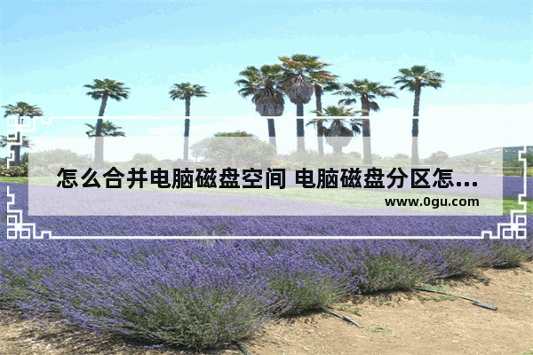 怎么合并电脑磁盘空间 电脑磁盘分区怎么合并磁盘