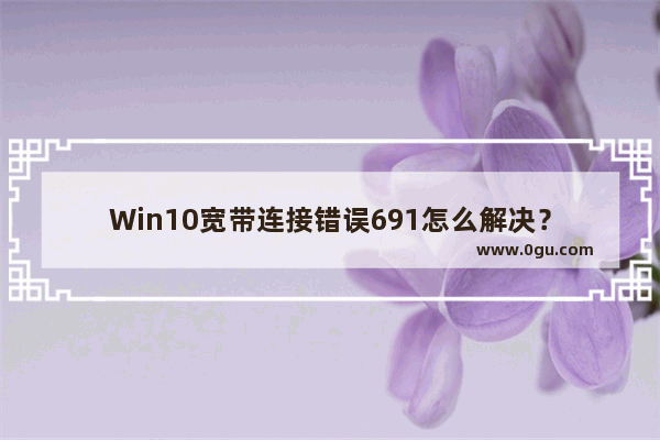 Win10宽带连接错误691怎么解决？
