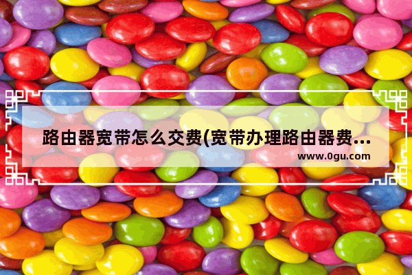 路由器宽带怎么交费(宽带办理路由器费用另收吗)