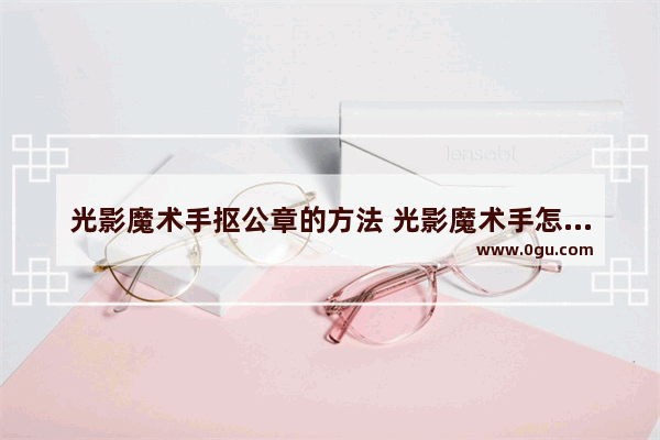 光影魔术手抠公章的方法 光影魔术手怎么抠公章
