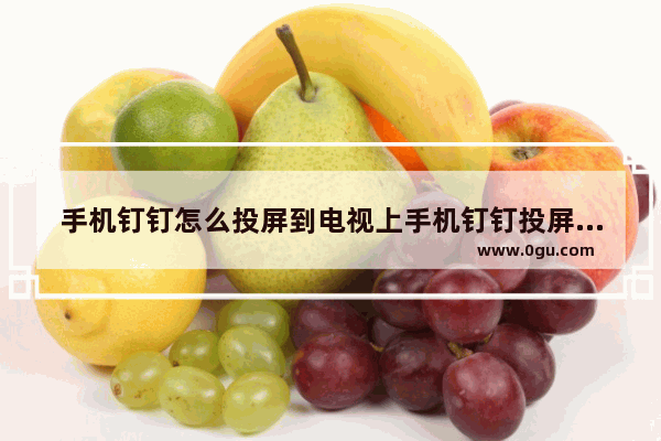 手机钉钉怎么投屏到电视上手机钉钉投屏到电视的步骤方法