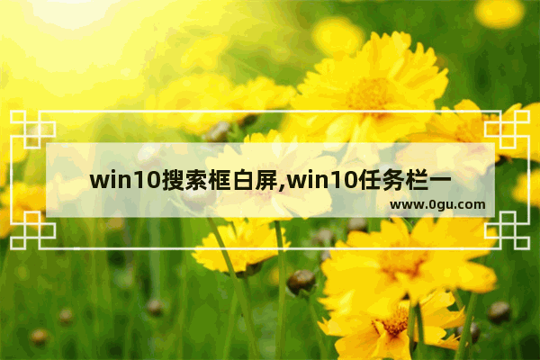 win10搜索框白屏,win10任务栏一点就黑屏