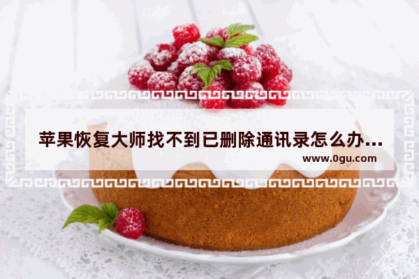 苹果恢复大师找不到已删除通讯录怎么办,通讯录怎么恢复苹果手机