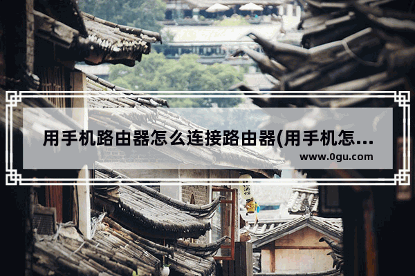 用手机路由器怎么连接路由器(用手机怎样连接路由器)